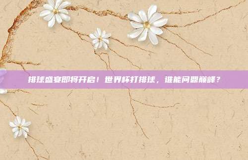 排球盛宴即将开启！世界杯打排球，谁能问鼎巅峰？