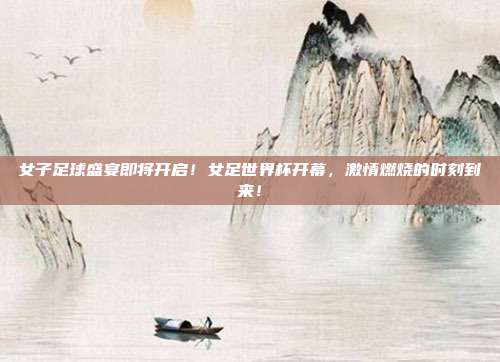 女子足球盛宴即将开启！女足世界杯开幕，激情燃烧的时刻到来！