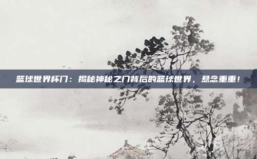 篮球世界杯门：揭秘神秘之门背后的篮球世界，悬念重重！