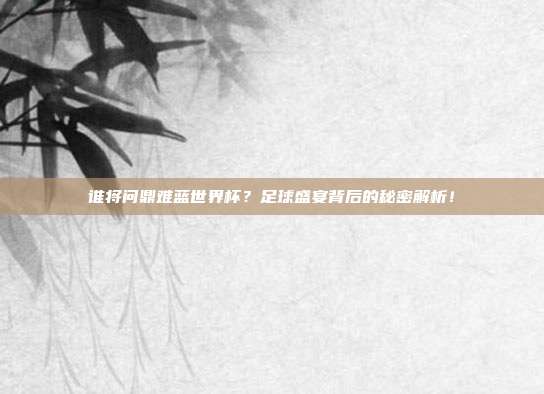 谁将问鼎难蓝世界杯？足球盛宴背后的秘密解析！