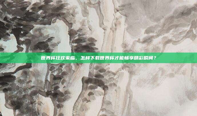 世界杯狂欢来临，怎样下载世界杯才能畅享精彩瞬间？