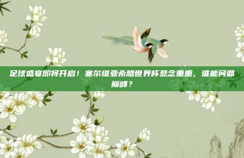 足球盛宴即将开启！塞尔维亚希腊世界杯悬念重重，谁能问鼎巅峰？