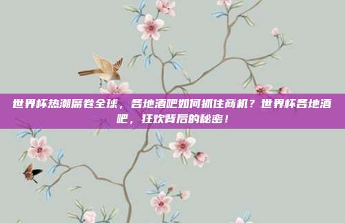 世界杯热潮席卷全球，各地酒吧如何抓住商机？世界杯各地酒吧，狂欢背后的秘密！