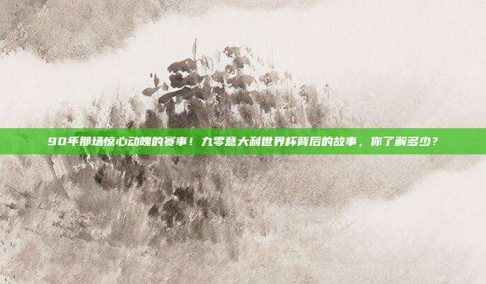 90年那场惊心动魄的赛事！九零意大利世界杯背后的故事，你了解多少？