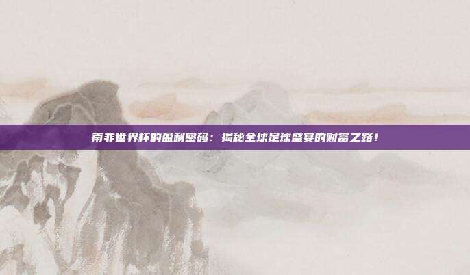 南非世界杯的盈利密码：揭秘全球足球盛宴的财富之路！