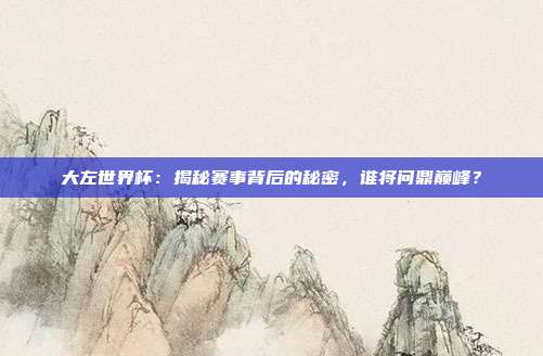 大左世界杯：揭秘赛事背后的秘密，谁将问鼎巅峰？