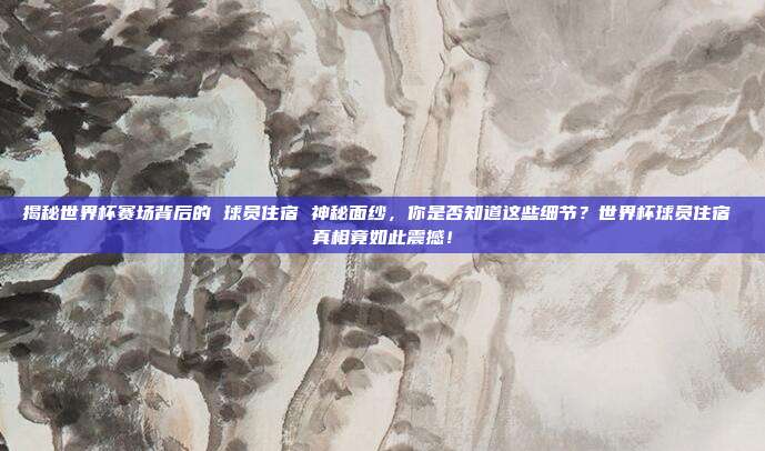 揭秘世界杯赛场背后的 球员住宿 神秘面纱，你是否知道这些细节？世界杯球员住宿 真相竟如此震撼！