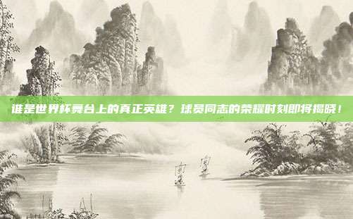 谁是世界杯舞台上的真正英雄？球员同志的荣耀时刻即将揭晓！