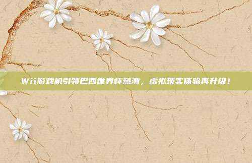 Wii游戏机引领巴西世界杯热潮，虚拟现实体验再升级！
