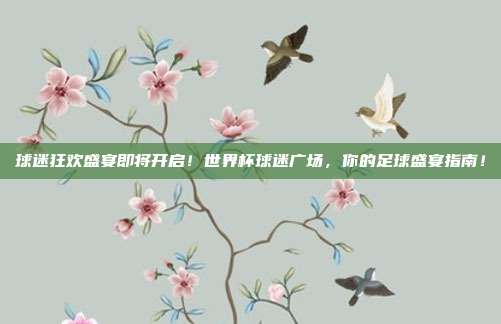 球迷狂欢盛宴即将开启！世界杯球迷广场，你的足球盛宴指南！