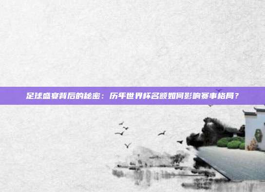 足球盛宴背后的秘密：历年世界杯名额如何影响赛事格局？