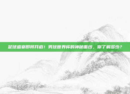 足球盛宴即将开启！男球世界杯的神秘面纱，你了解多少？