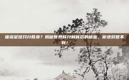 谁说足球只分胜负？揭秘世界杯分制背后的秘密，你绝对想不到！