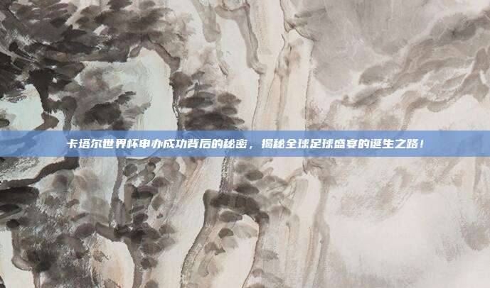 卡塔尔世界杯申办成功背后的秘密，揭秘全球足球盛宴的诞生之路！