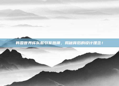 韩国世界杯队服引发热潮，揭秘背后的设计理念！