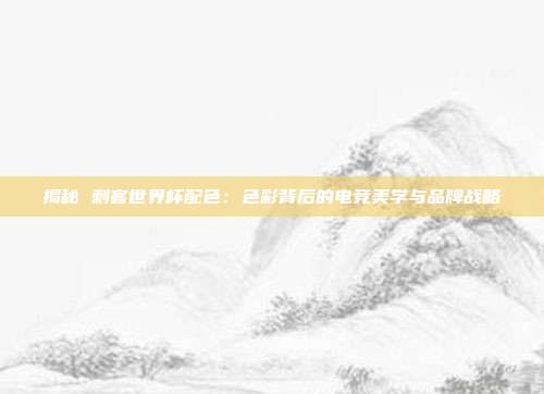揭秘 刺客世界杯配色：色彩背后的电竞美学与品牌战略