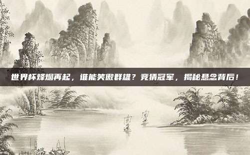 世界杯烽烟再起，谁能笑傲群雄？竞猜冠军，揭秘悬念背后！