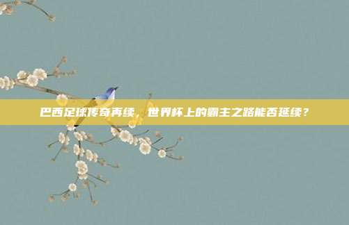 巴西足球传奇再续，世界杯上的霸主之路能否延续？
