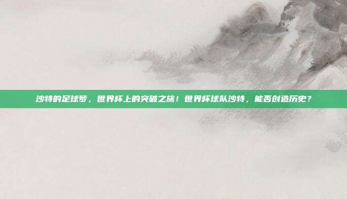沙特的足球梦，世界杯上的突破之旅！世界杯球队沙特，能否创造历史？