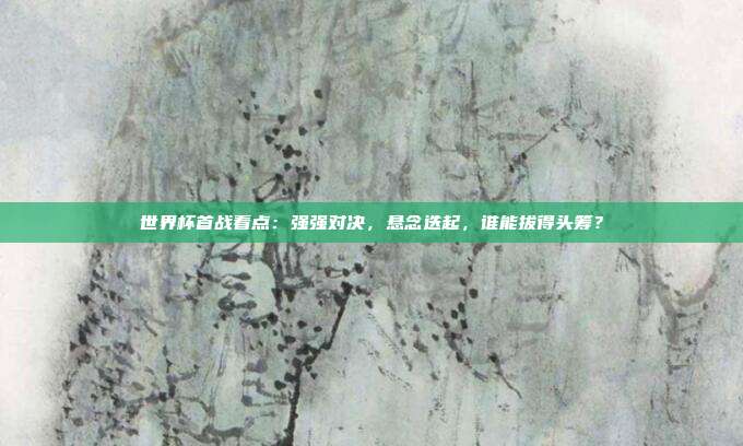 世界杯首战看点：强强对决，悬念迭起，谁能拔得头筹？