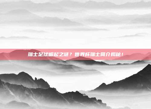 瑞士足球崛起之谜？世界杯瑞士简介揭秘！
