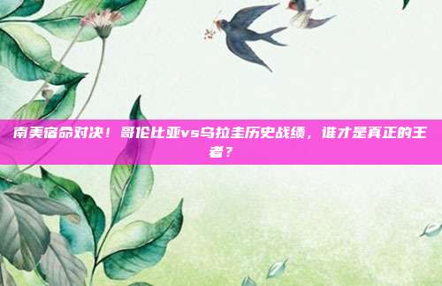 南美宿命对决！哥伦比亚vs乌拉圭历史战绩，谁才是真正的王者？