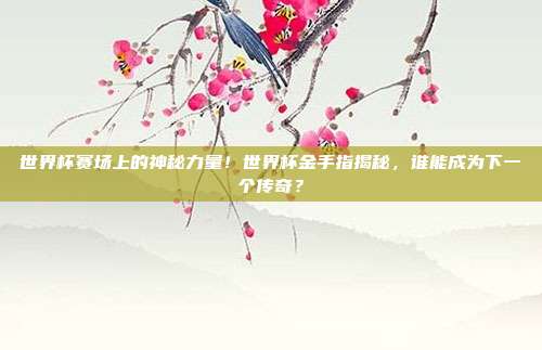世界杯赛场上的神秘力量！世界杯金手指揭秘，谁能成为下一个传奇？