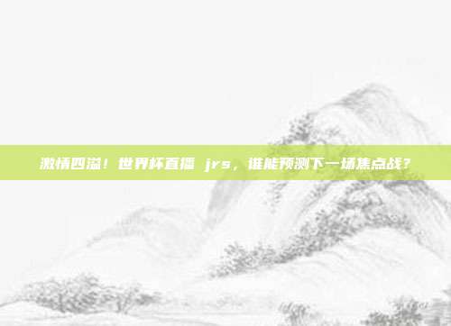 激情四溢！世界杯直播 jrs，谁能预测下一场焦点战？