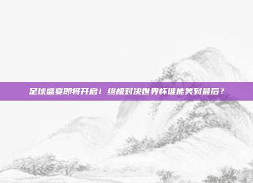 足球盛宴即将开启！终极对决世界杯谁能笑到最后？
