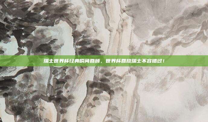 瑞士世界杯经典瞬间回顾，世界杯回放瑞士不容错过！