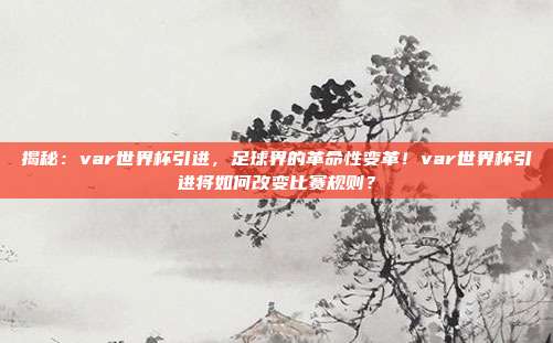 揭秘：var世界杯引进，足球界的革命性变革！var世界杯引进将如何改变比赛规则？
