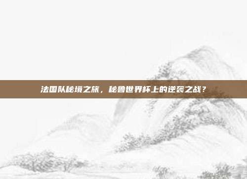 法国队秘境之旅，秘鲁世界杯上的逆袭之战？