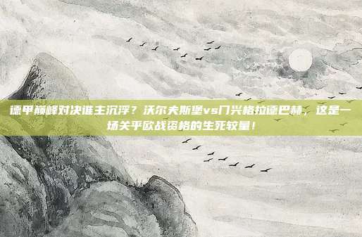 德甲巅峰对决谁主沉浮？沃尔夫斯堡vs门兴格拉德巴赫，这是一场关乎欧战资格的生死较量！