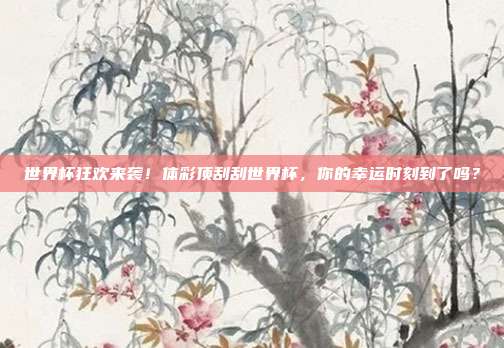 世界杯狂欢来袭！体彩顶刮刮世界杯，你的幸运时刻到了吗？