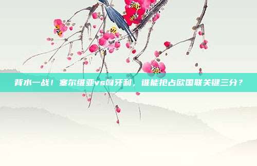 背水一战！塞尔维亚vs匈牙利，谁能抢占欧国联关键三分？