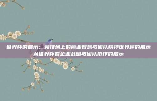 世界杯的启示：竞技场上的商业智慧与团队精神世界杯的启示从世界杯看企业战略与团队协作的启示