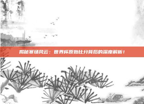 揭秘赛场风云：世界杯原始比分背后的深度解析！