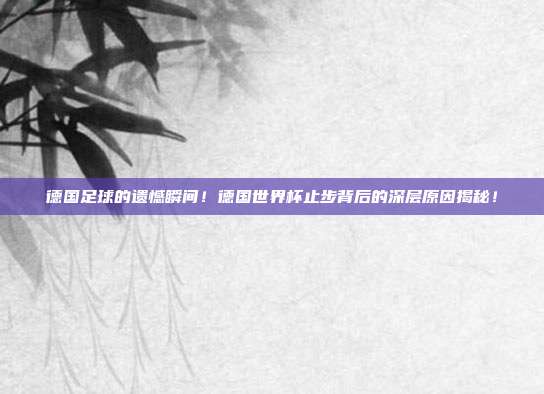 德国足球的遗憾瞬间！德国世界杯止步背后的深层原因揭秘！