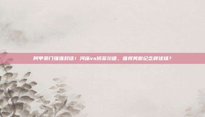 阿甲豪门强强对话！河床vs班菲尔德，谁将笑傲纪念碑球场？