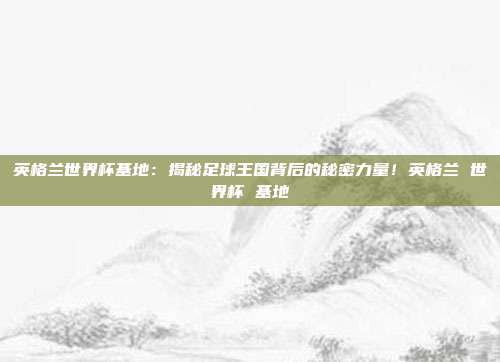 英格兰世界杯基地：揭秘足球王国背后的秘密力量！英格兰 世界杯 基地