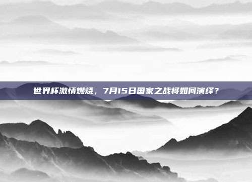世界杯激情燃烧，7月15日国家之战将如何演绎？