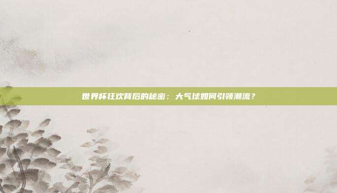 世界杯狂欢背后的秘密：大气球如何引领潮流？