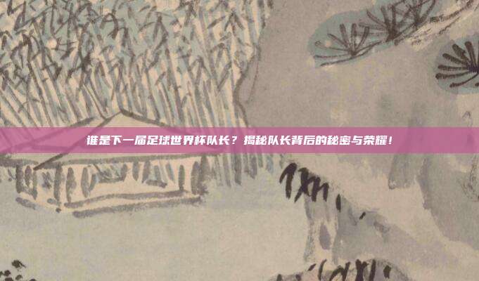谁是下一届足球世界杯队长？揭秘队长背后的秘密与荣耀！