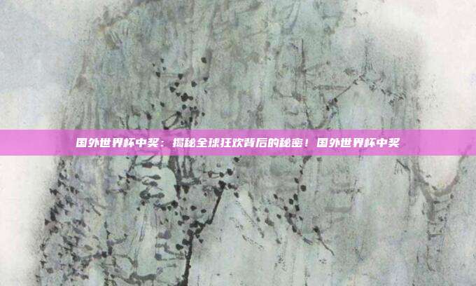 国外世界杯中奖：揭秘全球狂欢背后的秘密！国外世界杯中奖
