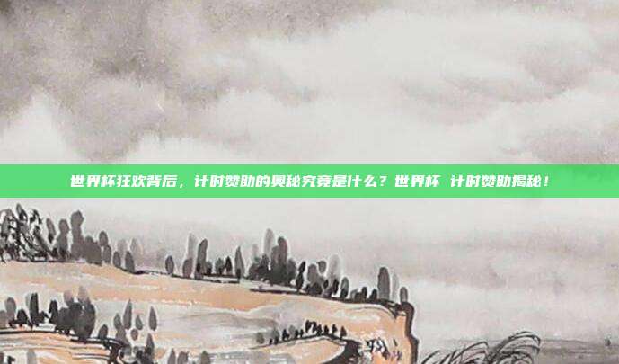 世界杯狂欢背后，计时赞助的奥秘究竟是什么？世界杯 计时赞助揭秘！