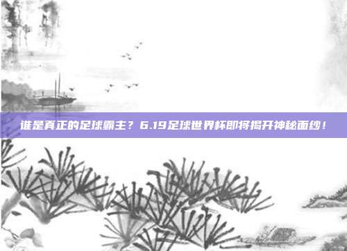 谁是真正的足球霸主？6.19足球世界杯即将揭开神秘面纱！
