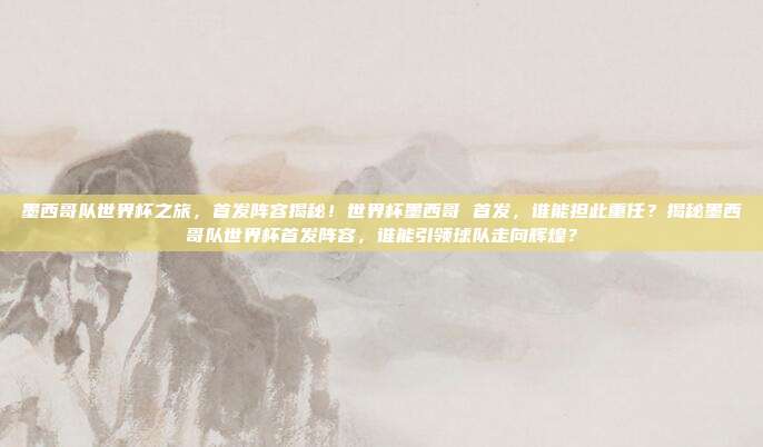 墨西哥队世界杯之旅，首发阵容揭秘！世界杯墨西哥 首发，谁能担此重任？揭秘墨西哥队世界杯首发阵容，谁能引领球队走向辉煌？