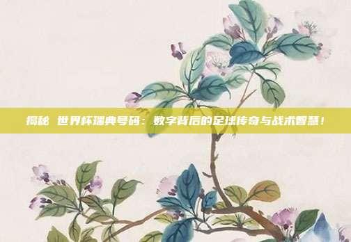 揭秘 世界杯瑞典号码：数字背后的足球传奇与战术智慧！