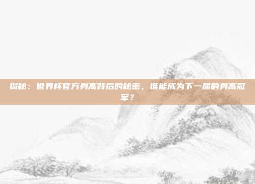 揭秘：世界杯官方身高背后的秘密，谁能成为下一届的身高冠军？