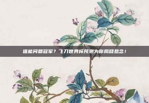 谁能问鼎冠军？飞刀世界杯预测为你揭晓悬念！